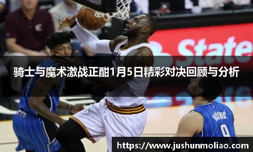骑士与魔术激战正酣1月5日精彩对决回顾与分析