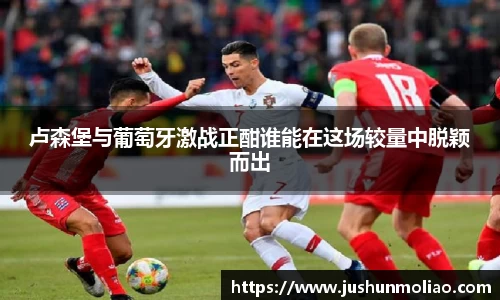 卢森堡与葡萄牙激战正酣谁能在这场较量中脱颖而出